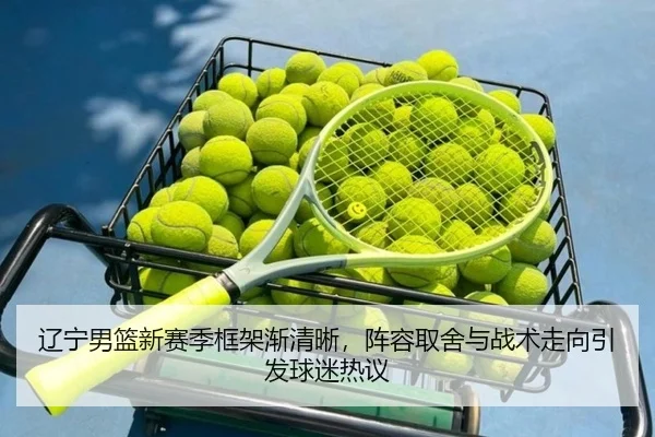 辽宁男篮新赛季框架渐清晰，阵容取舍与战术走向引发球迷热议