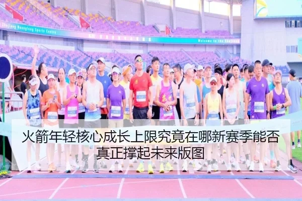 火箭年轻核心成长上限究竟在哪新赛季能否真正撑起未来版图
